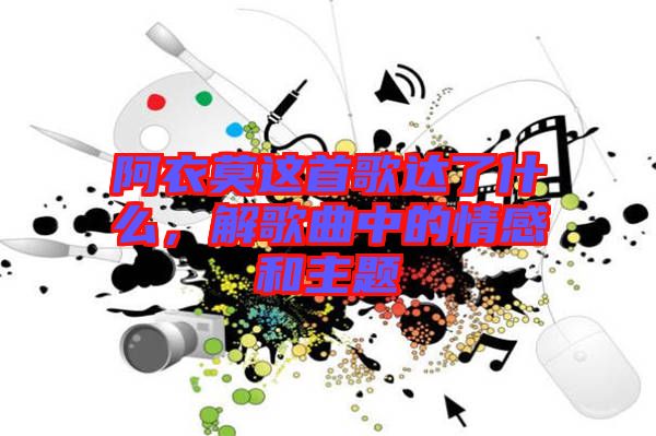 阿衣莫這首歌達(dá)了什么，解歌曲中的情感和主題