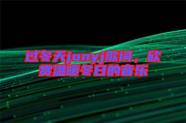 過冬天jonyj歌詞，欣賞溫暖冬日的音樂