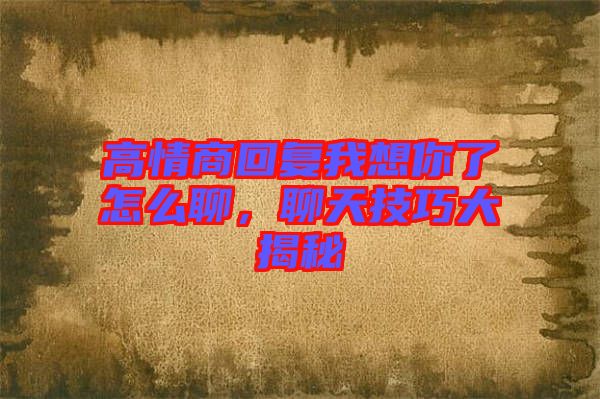 高情商回復(fù)我想你了怎么聊，聊天技巧大揭秘