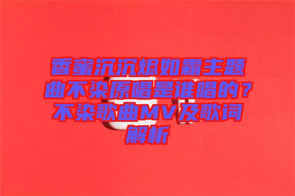 香蜜沉沉燼如霜主題曲不染原唱是誰唱的？不染歌曲MV及歌詞解析