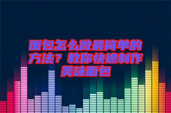 面包怎么做最簡(jiǎn)單的方法？教你快速制作美味面包
