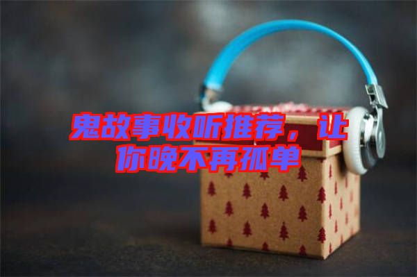 鬼故事收聽推薦，讓你晚不再孤單