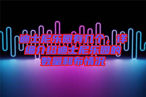 迪士尼樂園有幾個，詳細(xì)介紹迪士尼樂園的數(shù)量和布情況