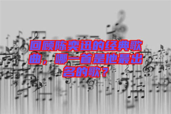 回顧陳奕迅的經(jīng)典歌曲，哪一首是他最出名的歌？