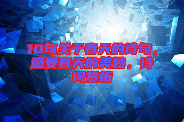 10句關(guān)于春天的詩句，感受春天的美妙，詩詞賞析