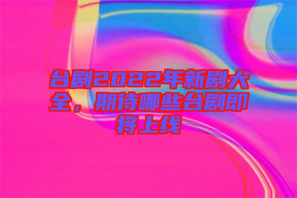 臺(tái)劇2022年新劇大全，期待哪些臺(tái)劇即將上線