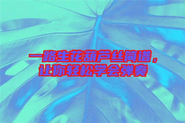 一路生花葫蘆絲簡(jiǎn)譜，讓你輕松學(xué)會(huì)彈奏