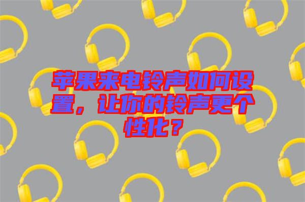 蘋果來電鈴聲如何設(shè)置，讓你的鈴聲更個(gè)性化？