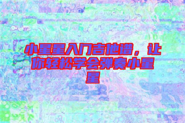 小星星入門吉他譜，讓你輕松學會彈奏小星星