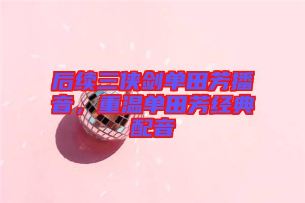 后續(xù)三俠劍單田芳播音，重溫單田芳經(jīng)典配音