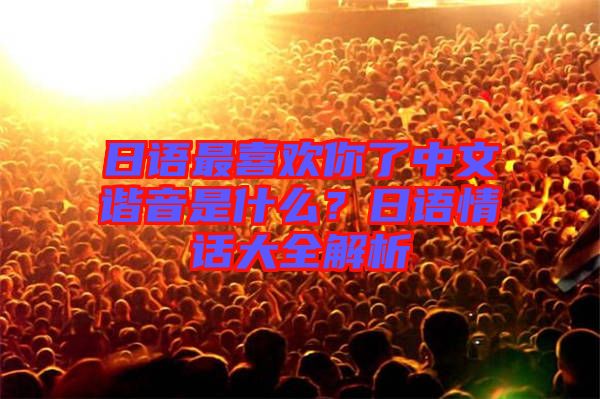 日語最喜歡你了中文諧音是什么？日語情話大全解析