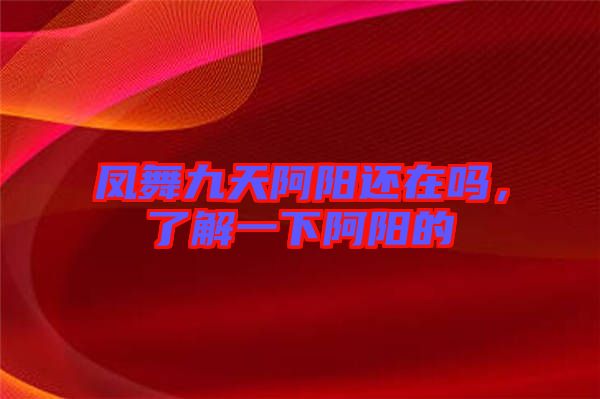 鳳舞九天阿陽(yáng)還在嗎，了解一下阿陽(yáng)的