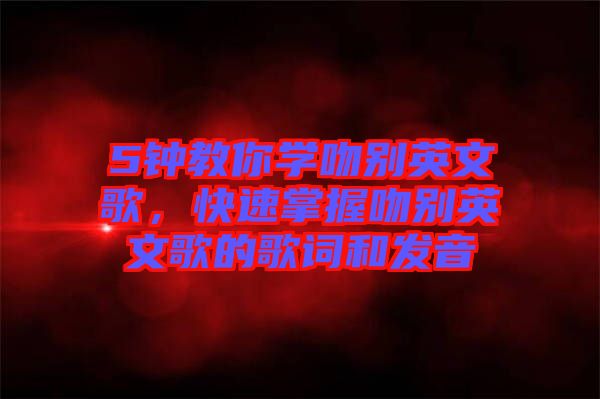 5鐘教你學(xué)吻別英文歌，快速掌握吻別英文歌的歌詞和發(fā)音