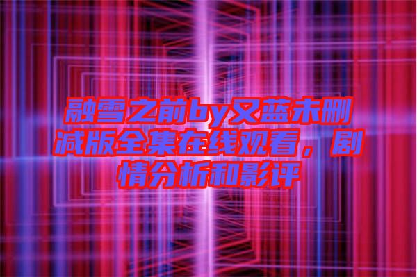 融雪之前by又藍(lán)未刪減版全集在線觀看，劇情分析和影評