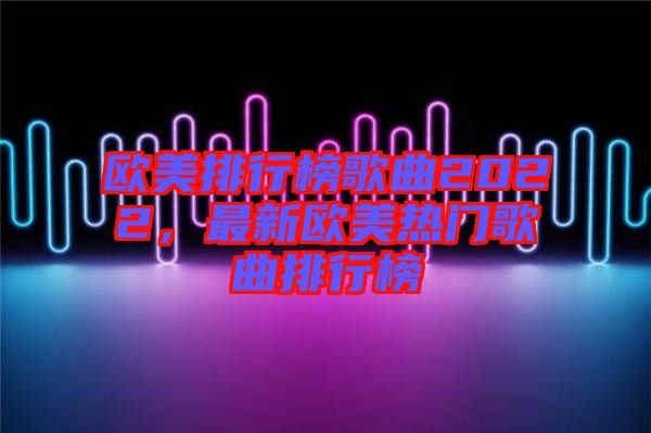 歐美排行榜歌曲2022，最新歐美熱門歌曲排行榜