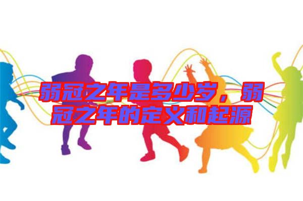弱冠之年是多少歲，弱冠之年的定義和起源