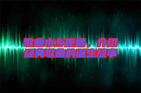 歌曲水鄉(xiāng)原唱，介紹經(jīng)典歌曲的誕生故事