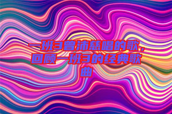 一班3曾沛慈唱的歌，回顧一班3的經(jīng)典歌曲