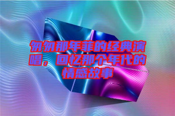 匆匆那年菲的經(jīng)典演唱，回憶那個年代的情感故事