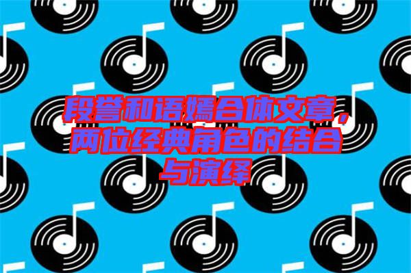 段譽(yù)和語(yǔ)嫣合體文章，兩位經(jīng)典角色的結(jié)合與演繹
