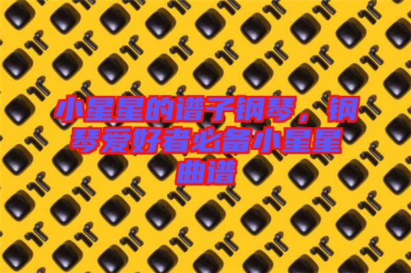 小星星的譜子鋼琴，鋼琴愛好者必備小星星曲譜