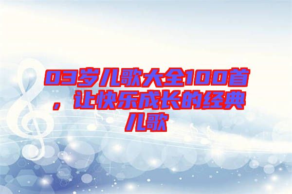 03歲兒歌大全100首，讓快樂(lè)成長(zhǎng)的經(jīng)典兒歌