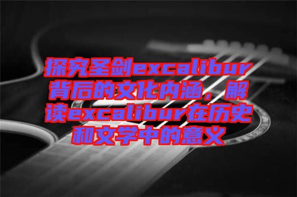 探究圣劍excalibur背后的文化內(nèi)涵，解讀excalibur在歷史和文學(xué)中的意義