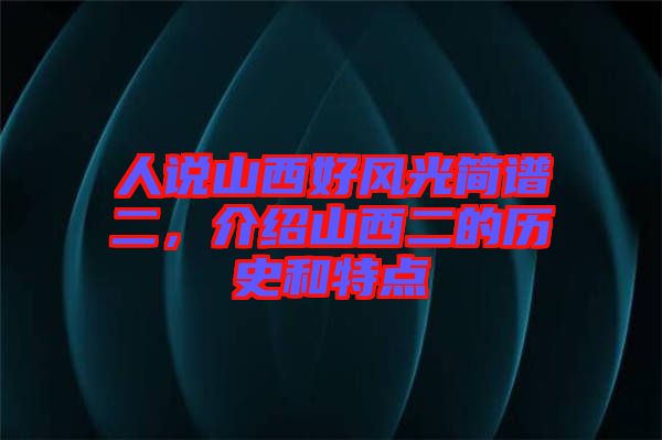 人說(shuō)山西好風(fēng)光簡(jiǎn)譜二，介紹山西二的歷史和特點(diǎn)