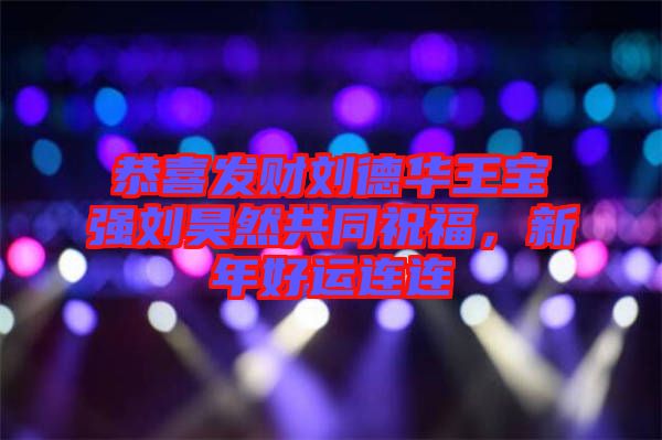 恭喜發(fā)財(cái)劉德華王寶強(qiáng)劉昊然共同祝福，新年好運(yùn)連連