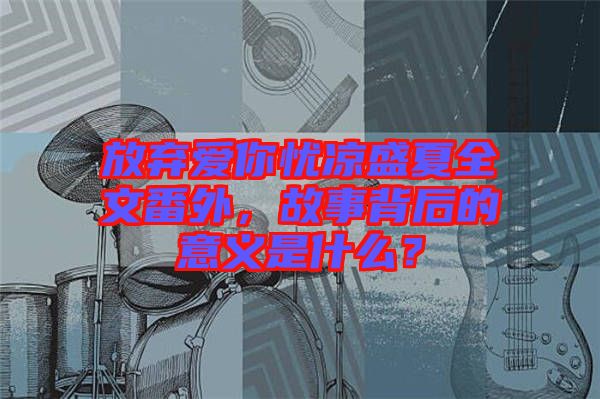 放棄愛你憂涼盛夏全文番外，故事背后的意義是什么？