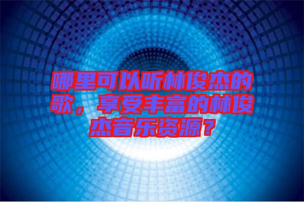 哪里可以聽林俊杰的歌，享受豐富的林俊杰音樂資源？