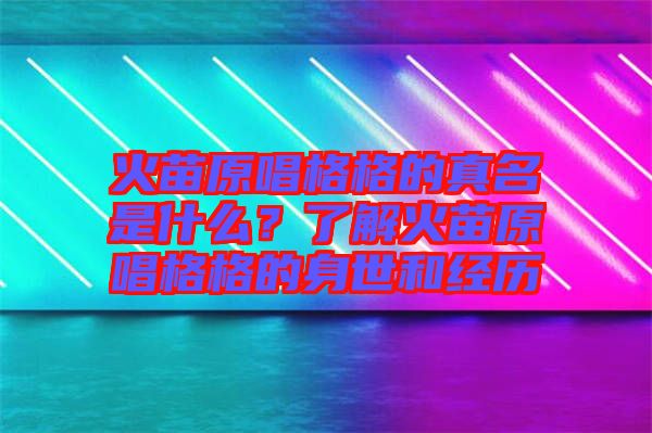火苗原唱格格的真名是什么？了解火苗原唱格格的身世和經(jīng)歷
