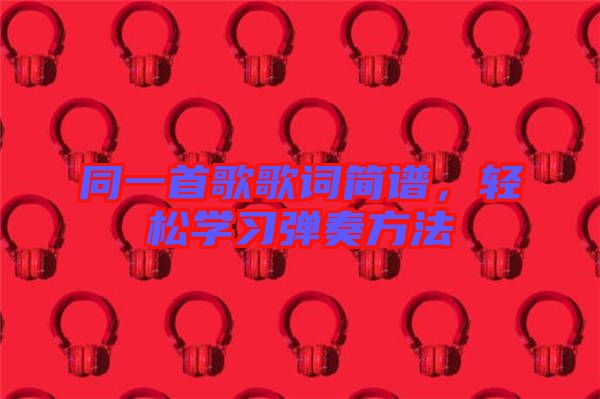 同一首歌歌詞簡譜，輕松學(xué)習(xí)彈奏方法