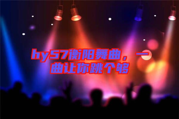 hy57衡陽舞曲，一曲讓你跳個夠