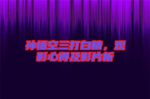 孫悟空三打白精，觀影心得及影片析