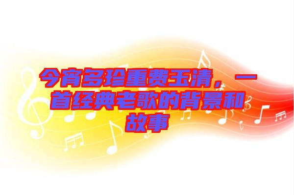 今宵多珍重費玉清，一首經典老歌的背景和故事