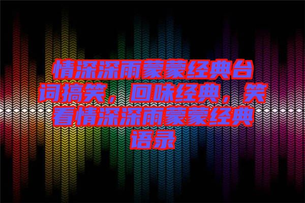 情深深雨蒙蒙經(jīng)典臺詞搞笑，回味經(jīng)典，笑看情深深雨蒙蒙經(jīng)典語錄