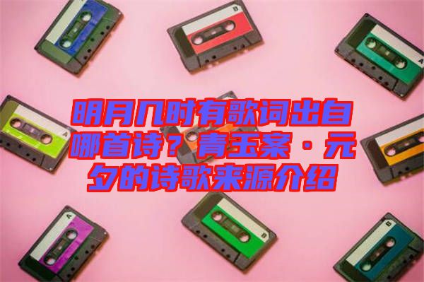 明月幾時有歌詞出自哪首詩？青玉案·元夕的詩歌來源介紹