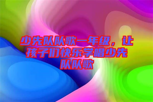 少先隊隊歌一年級，讓孩子們快樂學(xué)唱少先隊隊歌