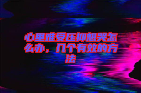 心里難受壓抑想哭怎么辦，幾個有效的方法