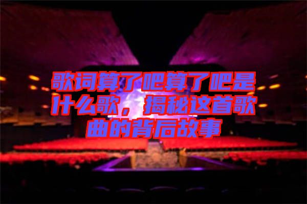 歌詞算了吧算了吧是什么歌，揭秘這首歌曲的背后故事