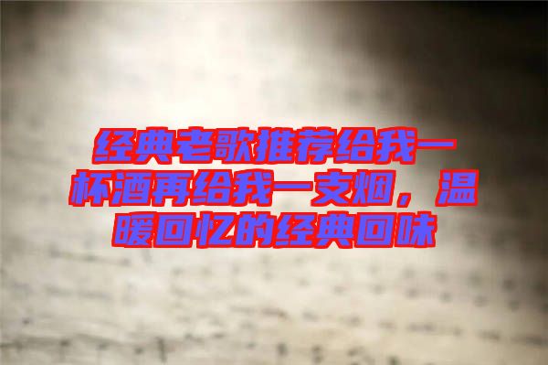 經(jīng)典老歌推薦給我一杯酒再給我一支煙，溫暖回憶的經(jīng)典回味