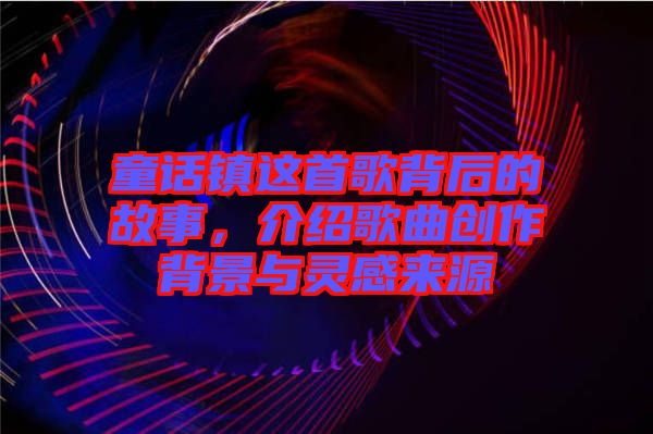 童話鎮(zhèn)這首歌背后的故事，介紹歌曲創(chuàng)作背景與靈感來源