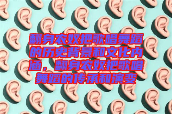 翻身農(nóng)奴把歌唱舞蹈的歷史背景和文化內(nèi)涵，翻身農(nóng)奴把歌唱舞蹈的傳承和演變