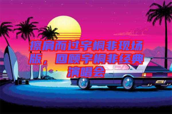 擦肩而過(guò)宇桐非現(xiàn)場(chǎng)版，回顧宇桐非經(jīng)典演唱會(huì)