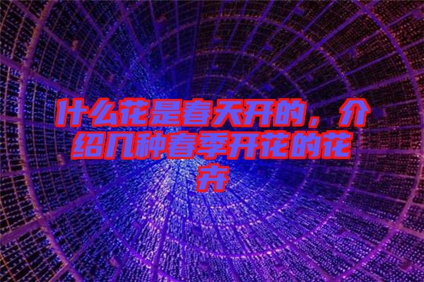 什么花是春天開的，介紹幾種春季開花的花卉