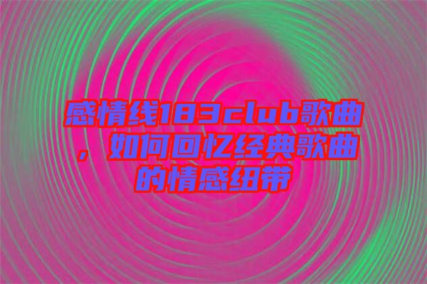 感情線183club歌曲，如何回憶經(jīng)典歌曲的情感紐帶