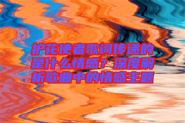 護(hù)花使者歌詞傳遞的是什么情感？深度解析歌曲中的情感主題
