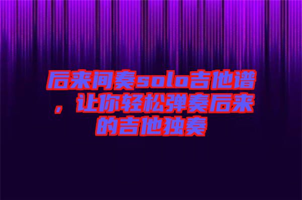 后來間奏solo吉他譜，讓你輕松彈奏后來的吉他獨(dú)奏