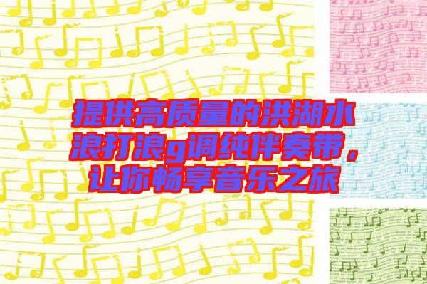 提供高質(zhì)量的洪湖水浪打浪g調(diào)純伴奏帶，讓你暢享音樂之旅